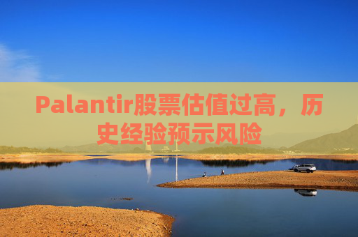 Palantir股票估值过高，历史经验预示风险