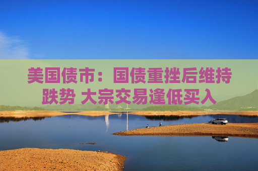 美国债市：国债重挫后维持跌势 大宗交易逢低买入