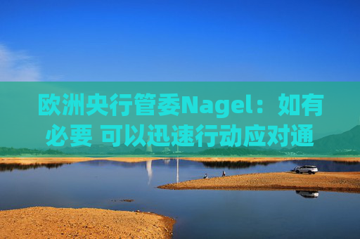 欧洲央行管委Nagel：如有必要 可以迅速行动应对通胀风险