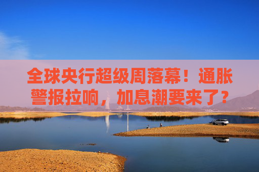 全球央行超级周落幕！通胀警报拉响，加息潮要来了？