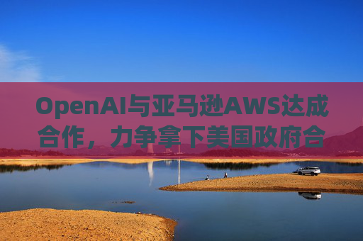 OpenAI与亚马逊AWS达成合作，力争拿下美国政府合同  第1张
