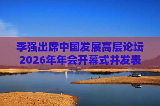 李强出席中国发展高层论坛2026年年会开幕式并发表主旨演讲