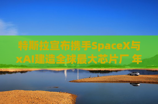 特斯拉宣布携手SpaceX与xAI建造全球最大芯片厂 年产能1太瓦  第1张