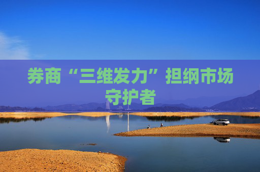 券商“三维发力”担纲市场守护者