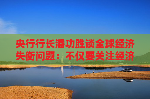 央行行长潘功胜谈全球经济失衡问题：不仅要关注经济因素，也要关注非经济因素  第1张