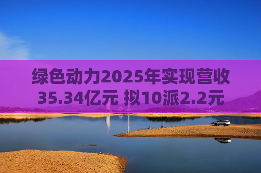 绿色动力2025年实现营收35.34亿元 拟10派2.2元