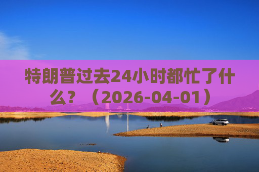 特朗普过去24小时都忙了什么？（2026-04-01）