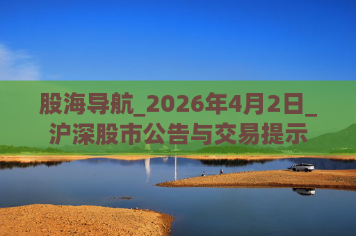 股海导航_2026年4月2日_沪深股市公告与交易提示