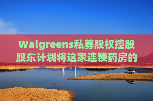 Walgreens私募股权控股股东计划将这家连锁药房的利润翻倍