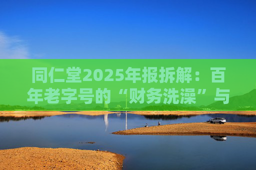 同仁堂2025年报拆解：百年老字号的“财务洗澡”与品牌透支危机