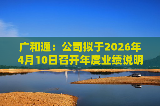 广和通：公司拟于2026年4月10日召开年度业绩说明会