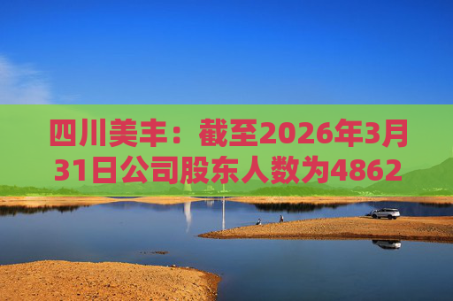 四川美丰：截至2026年3月31日公司股东人数为48627户