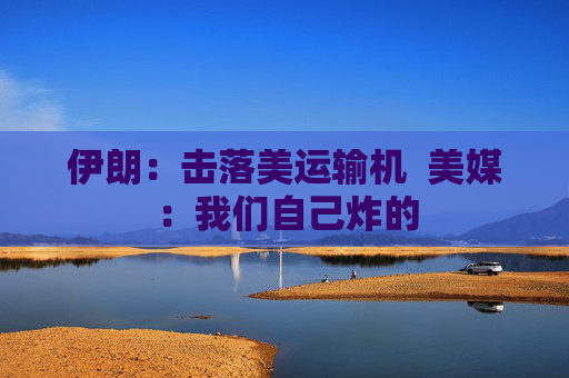 伊朗：击落美运输机  美媒：我们自己炸的