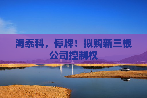 海泰科，停牌！拟购新三板公司控制权