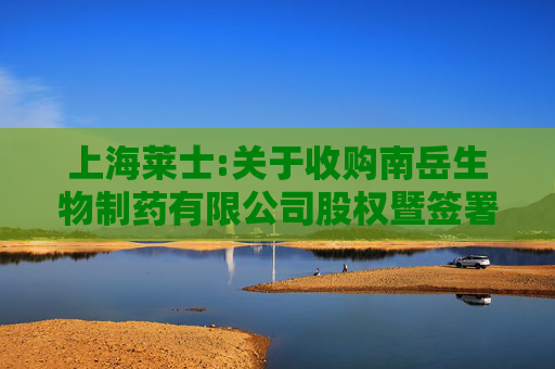 上海莱士:关于收购南岳生物制药有限公司股权暨签署《股权转让协议》的公告