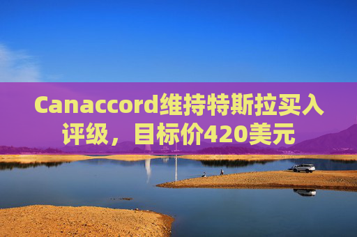 Canaccord维持特斯拉买入评级，目标价420美元