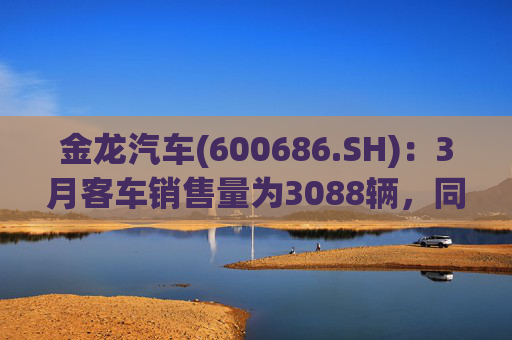 金龙汽车(600686.SH)：3月客车销售量为3088辆，同比下降33.45%