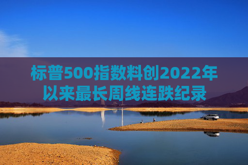 标普500指数料创2022年以来最长周线连跌纪录  第1张