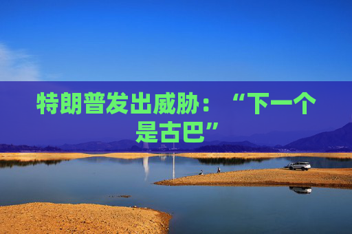 特朗普发出威胁：“下一个是古巴”