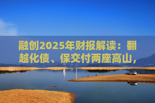 融创2025年财报解读：翻越化债、保交付两座高山，迈向新阶段  第1张