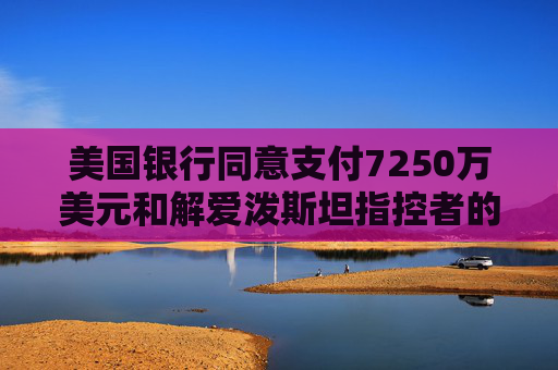 美国银行同意支付7250万美元和解爱泼斯坦指控者的诉讼
