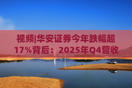 视频|华安证券今年跌幅超17%背后：2025年Q4营收腰斩，多项指标显颓势