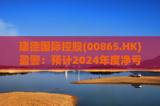 建德国际控股(00865.HK)盈警：预计2024年度净亏损3800万至4300万元