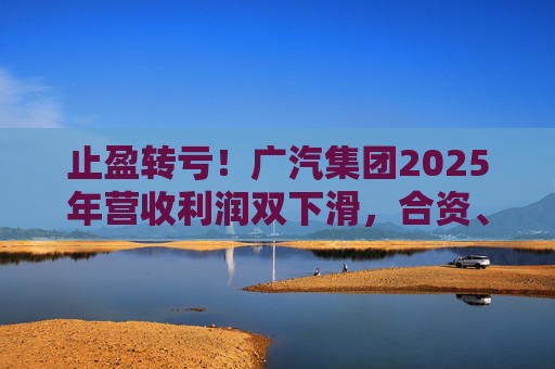 止盈转亏！广汽集团2025年营收利润双下滑，合资、自主两头承压  第1张