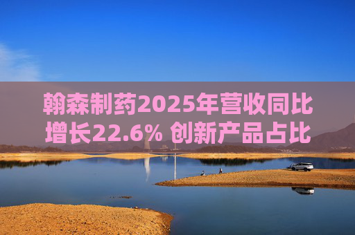 翰森制药2025年营收同比增长22.6% 创新产品占比达到82.2%