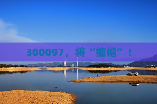 300097，将“摘帽”！