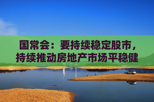 国常会：要持续稳定股市，持续推动房地产市场平稳健康发展