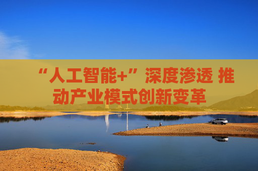 “人工智能+”深度渗透 推动产业模式创新变革