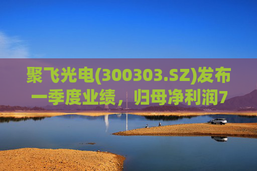 聚飞光电(300303.SZ)发布一季度业绩，归母净利润7066.1万元，下降3.20%  第1张