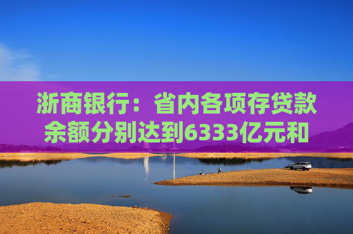 浙商银行：省内各项存贷款余额分别达到6333亿元和6614亿元 增量双双领跑股份制同业  第1张