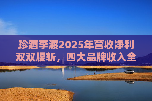 珍酒李渡2025年营收净利双双腰斩，四大品牌收入全线下滑