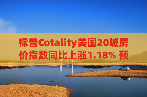 标普Cotality美国20城房价指数同比上涨1.18% 预估上涨1.38%
