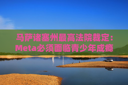 马萨诸塞州最高法院裁定：Meta必须面临青少年成瘾诉讼  第1张