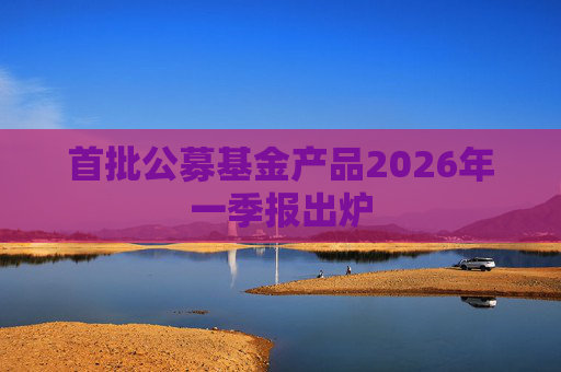 首批公募基金产品2026年一季报出炉