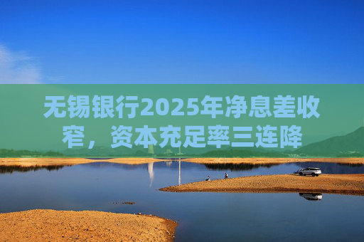 无锡银行2025年净息差收窄，资本充足率三连降  第1张