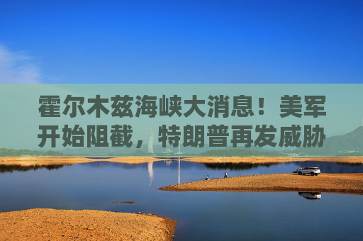 霍尔木兹海峡大消息!美军开始阻截,特朗普再发威胁 第1张 霍尔木兹海峡大消息!美军开始阻截,特朗普再发威胁 第1张