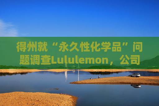 得州就“永久性化学品”问题调查Lululemon,公司称已停止使用 第1张 得州就“永久性化学品”问题调查Lululemon,公司称已停止使用 第1张
