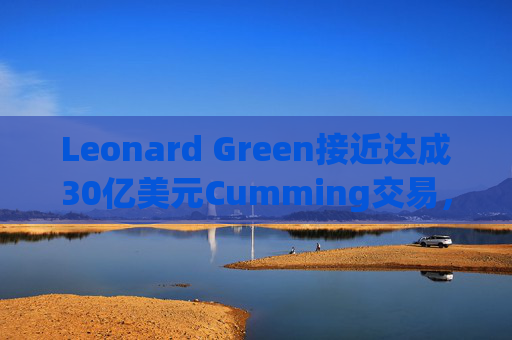 Leonard Green接近达成30亿美元Cumming交易,私募股权销售下降逾三分之一 第1张 Leonard Green接近达成30亿美元Cumming交易,私募股权销售下降逾三分之一 第1张