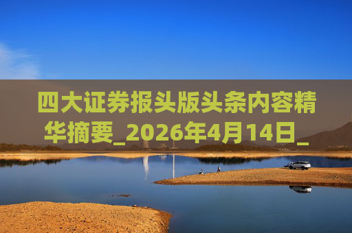 四大证券报头版头条内容精华摘要_2026年4月14日_财经新闻
