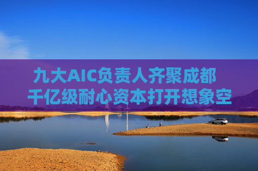 九大AIC负责人齐聚成都 千亿级耐心资本打开想象空间 第1张 九大AIC负责人齐聚成都 千亿级耐心资本打开想象空间 第1张