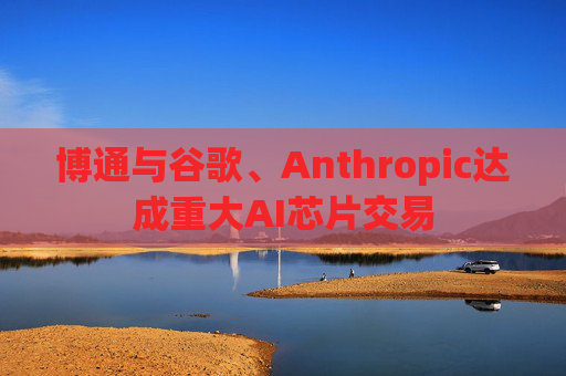 博通与谷歌、Anthropic达成重大AI芯片交易