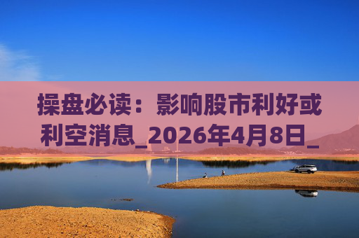 操盘必读：影响股市利好或利空消息_2026年4月8日_财经新闻