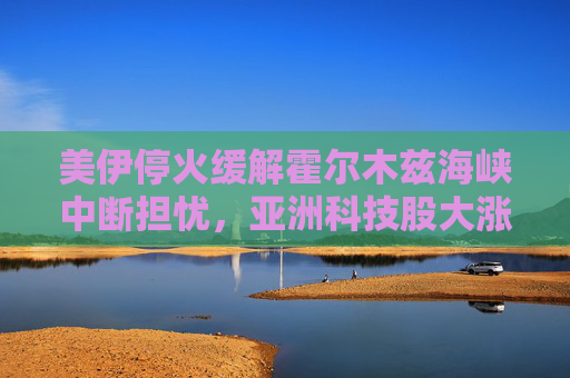 美伊停火缓解霍尔木兹海峡中断担忧，亚洲科技股大涨