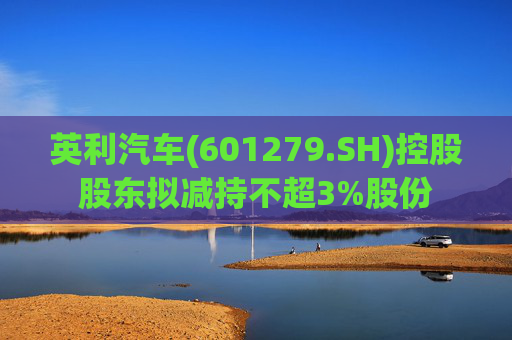 英利汽车(601279.SH)控股股东拟减持不超3%股份