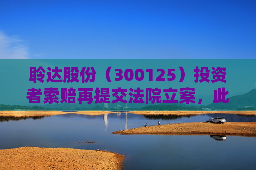 聆达股份（300125）投资者索赔再提交法院立案，此前已有胜诉