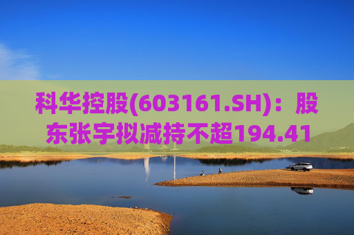 科华控股(603161.SH)：股东张宇拟减持不超194.41万股公司股份
